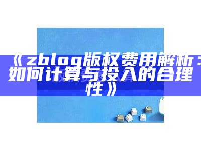 zblog版权费用解析：如何计算与投入的合理性