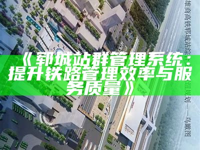 郓城站群管理系统：提升铁路管理效率与服务质量