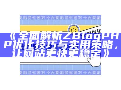 完整解析ZBlogPHP优化技巧与实用策略，让网站更快更稳定