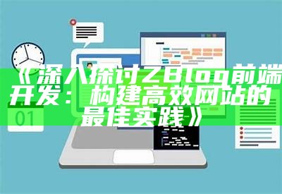 深入探讨ZBlog前端开发：构建高效网站的最佳实践