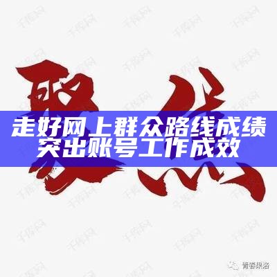 走好网上群众路线成绩突出账号工作成效