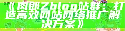 肉郎Zblog站群：打造高效网站网络推广处理方式方式