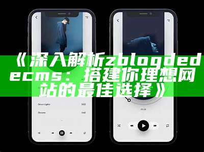 深入解析zblogdedecms：搭建你理想网站的最佳选择