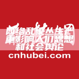 网络乱象丛生严重影响人们思想和社会舆论