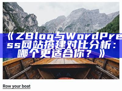 ZBlog与WordPress网站搭建对比研究：哪个更适合你？