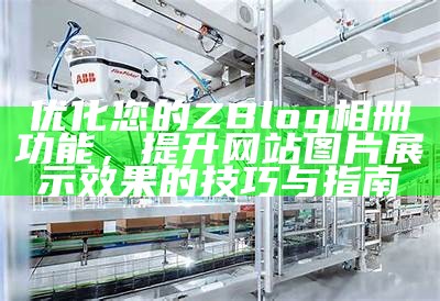 优化您的ZBlog相册功能，提升网站图片展示结果的技巧与指南