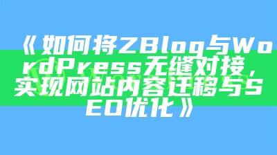 如何将ZBlog与WordPress无缝对接，达成网站内容迁移与SEO优化