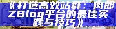 肉郎ZBlog站群：高效搭建在线资源共享平台的实用指南