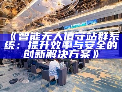 智能无人值守站群系统：提升效率与安全的创新对策