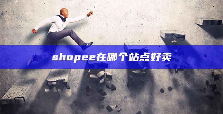 shopee在哪个站点好卖