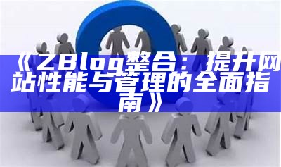 ZBlog整合：提升网站性能与管理的彻底指南