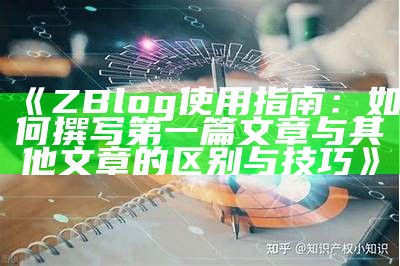 ZBlog使用指南：如何撰写第一篇文章与其他文章的区别与技巧