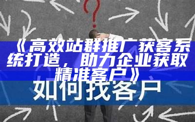 高效站群推广获客系统打造，助力企业获取精准客户