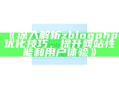 深入解析zblogphp优化技巧，提升网站性能和用户体验