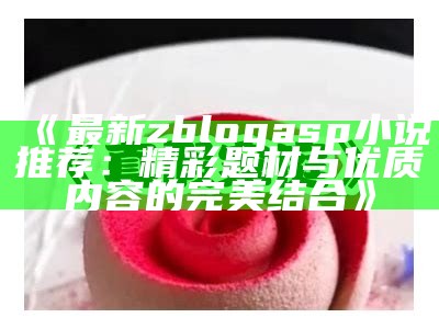 最新zblogasp小说推荐：精彩题材与优质内容的完美结合