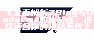 广泛解析ZBlog与Dedecms的优缺点：选择适合你的建站系统