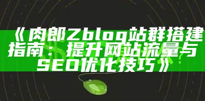 如何利用肉郎ZBlog搭建高效站群，达成目标SEO优化和流量增长