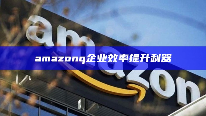 amazon q企业效率提升利器