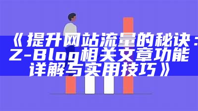 提升网站流量的秘诀：Z-Blog相关文章功能详解与实用技巧