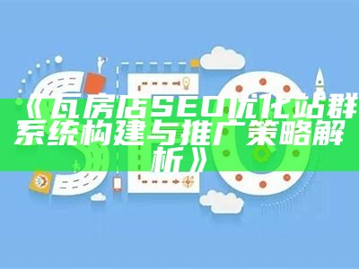 瓦房店SEO优化站群系统构建与推广策略解析