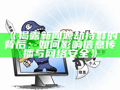 揭露新闻源劫持群的背后：如何影响信息传播与网络安全