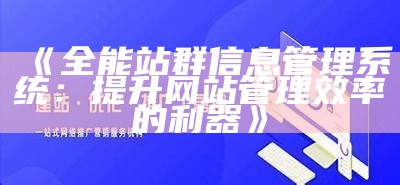 广泛解析网站站群系统的类型与特点，助您选择最合适的方案