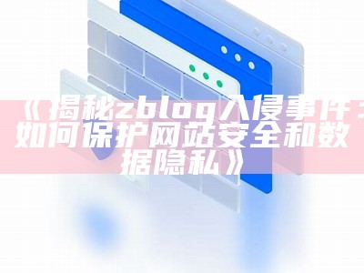 揭秘zblog入侵事件：如何保护网站安全和统计隐私