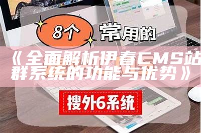 彻底解析伊春CMS站群系统的功能与优势