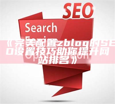 完美配置zblog的SEO设置技巧助你提升网站排名