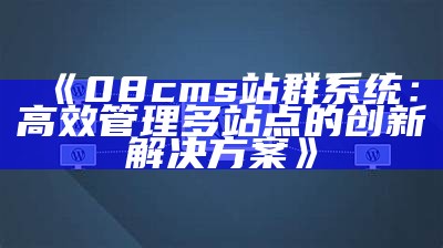 08cms站群系统：高效管理多站点的创新方法