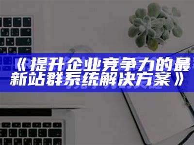 提升企业竞争力的最新站群系统方法