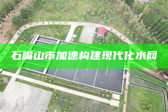 石嘴山市加速构建现代化水网