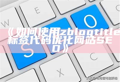 zblogtitle标签代码解析及运用技巧，全方位提升网站SEO优化