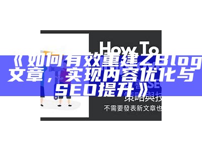 如何有效重建ZBlog文章，达成内容优化与SEO提升