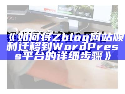 完整指南：如何将Zblog网站成功迁移到WordPress平台