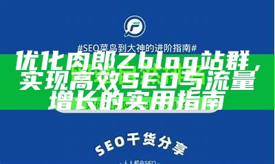 优化肉郎Zblog站群，达成高效SEO与流量增长的实用指南