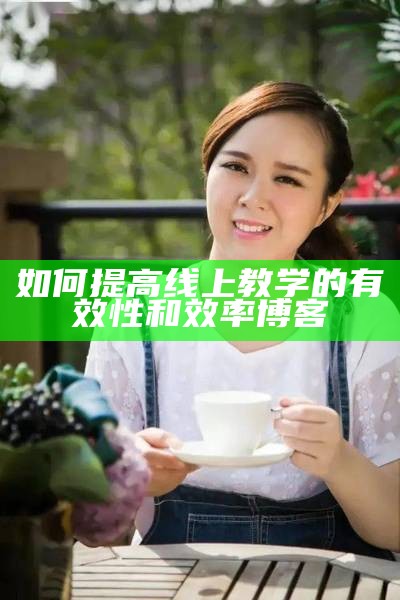 如何提高线上教学的有效性和效率博客