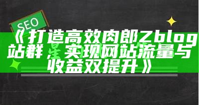 打造高效肉郎Zblog站群，达成目标网站流量与收益双提升