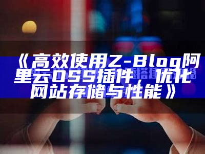 高效使用Z-Blog阿里云OSS插件，优化网站存储与性能