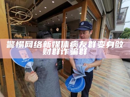 警惕网络新媒体病友群变身敛财群诈骗群