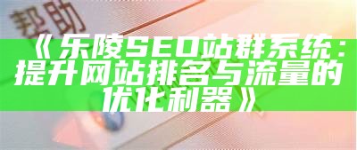 乐陵SEO站群系统：提升网站排名与流量的优化利器