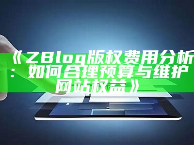 ZBlog版权费用检视：如何合理预算与维护网站权益