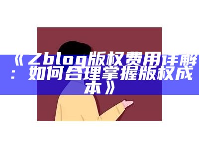 Zblog版权费用详解：如何合理掌握版权成本