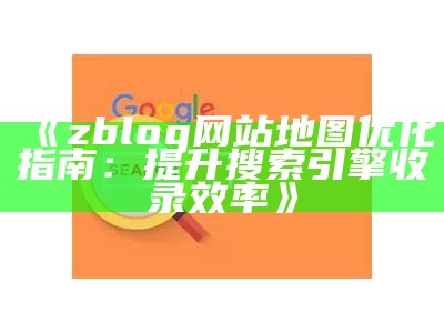 zblog网站地图优化指南：提升搜索引擎收录效率