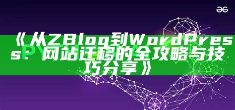 从ZBlog到WordPress：网站迁移的全攻略与技巧分享