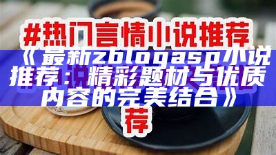 最新zblogasp小说推荐：精彩题材与优质内容的完美结合