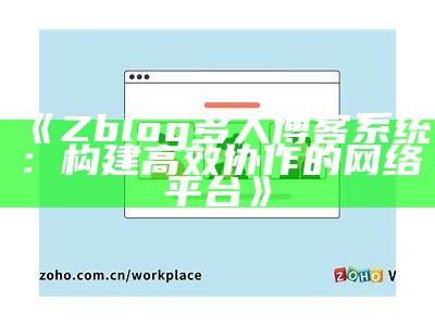 Zblog多人博客系统：构建高效协作的网络平台