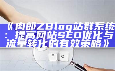 肉郎ZBlog站群系统：提高网站SEO优化与流量转化的有效策略