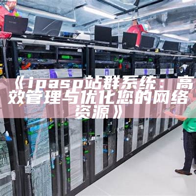 ipasp站群系统：高效管理与优化您的网络资源