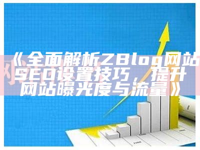 广泛解析ZBlog网站SEO设置技巧，提升网站曝光度与流量